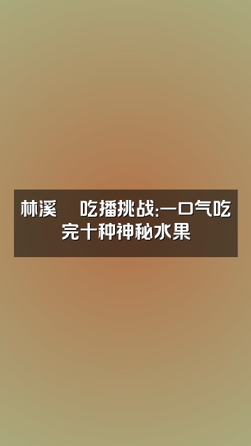 抖音林溪🍎视频封面：林溪🍎吃播挑战：一口气吃完十种神秘水果